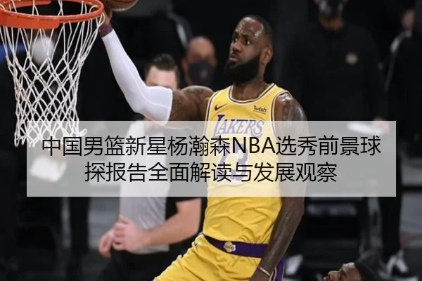 中国男篮新星杨瀚森NBA选秀前景球探报告全面解读与发展观察 - pg